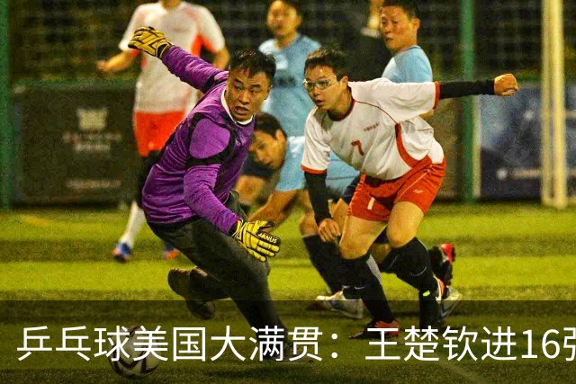 乒乓球美国大满贯：王楚钦进16强 温瑞博/袁励岑胜勒布伦兄弟