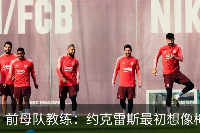 前母队教练：约克雷斯最初想像梅罗一样踢边锋，我把他改造成中锋