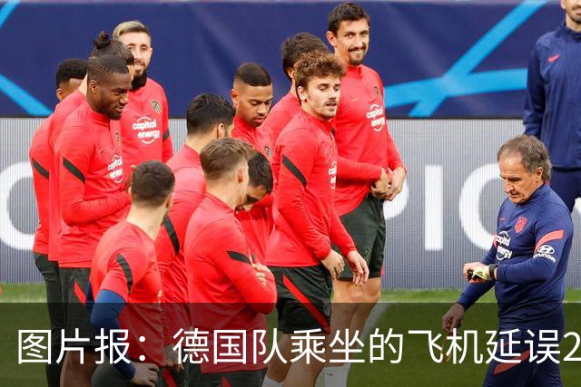 图片报：德国队乘坐的飞机延误20分钟，原因是随行人员忘带护照