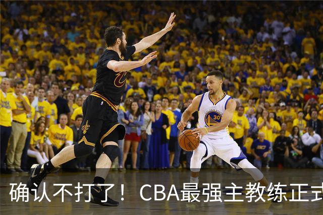 确认不打了！CBA最强主教练正式卸任，或加盟广东队取代杜锋？