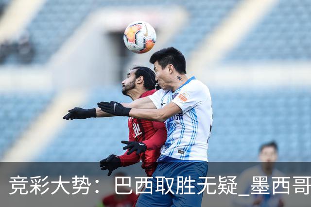 竞彩大势：巴西取胜无疑 墨西哥不败可期