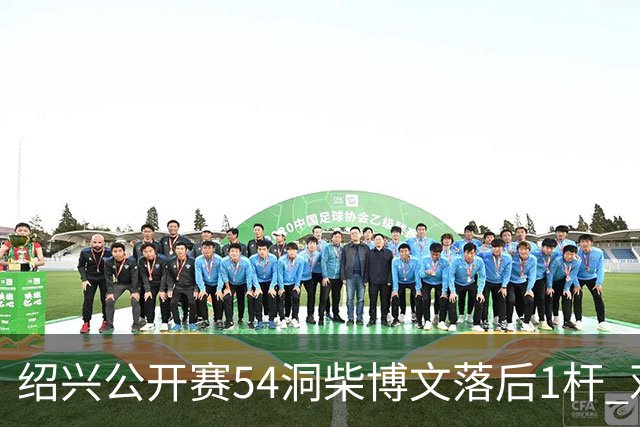 绍兴公开赛54洞柴博文落后1杆 邓韬第四金子豪第五