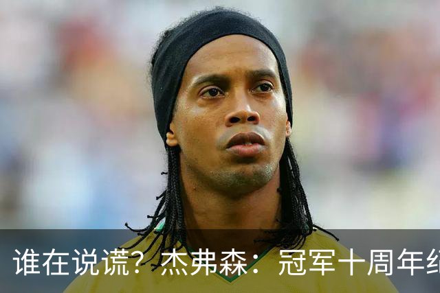谁在说谎？杰弗森：冠军十周年纪念是小群发起的 联系过莫兹戈夫